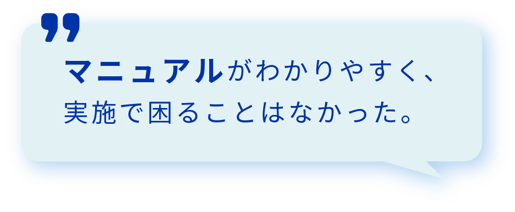 マニュアルがわかりやすく、実施で困ることはなかった。