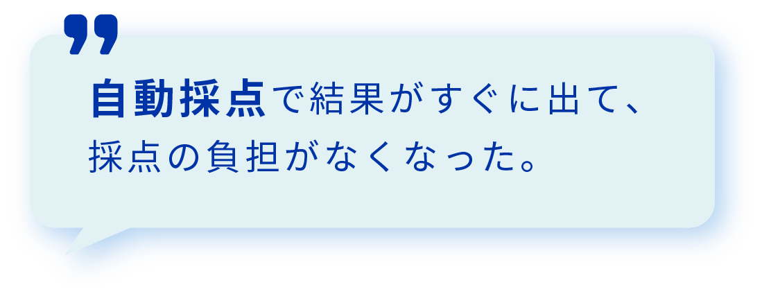 自動採点で結果がすぐに出て、採点の負担がなくなった。